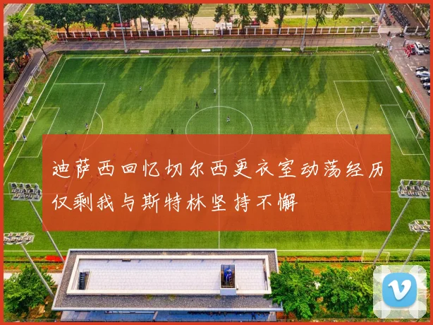 迪萨西回忆切尔西更衣室动荡经历仅剩我与斯特林坚持不懈