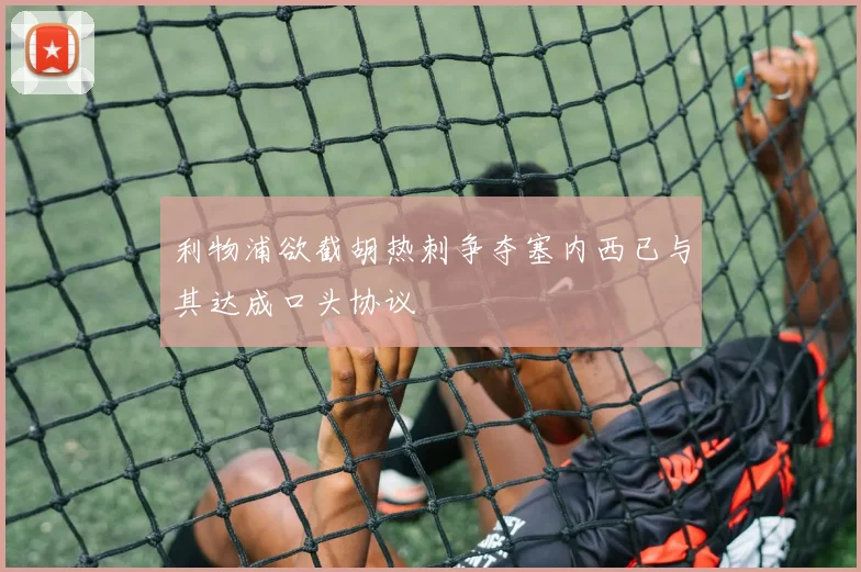 利物浦欲截胡热刺争夺塞内西已与其达成口头协议