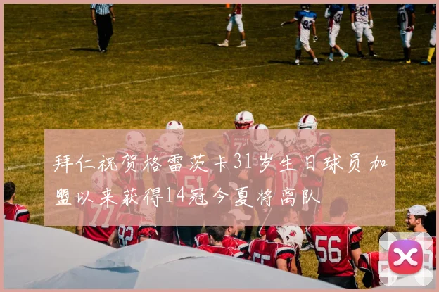 拜仁祝贺格雷茨卡31岁生日球员加盟以来获得14冠今夏将离队