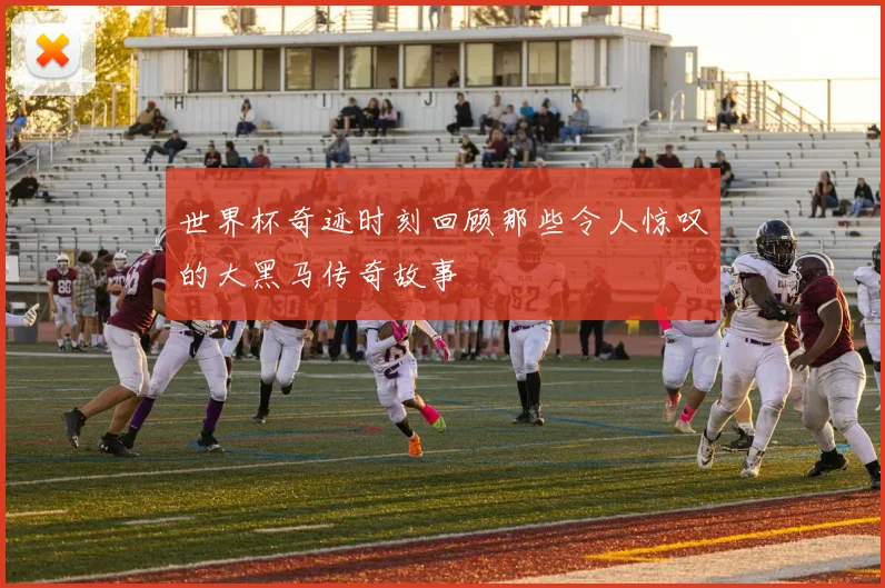 世界杯奇迹时刻回顾那些令人惊叹的大黑马传奇故事