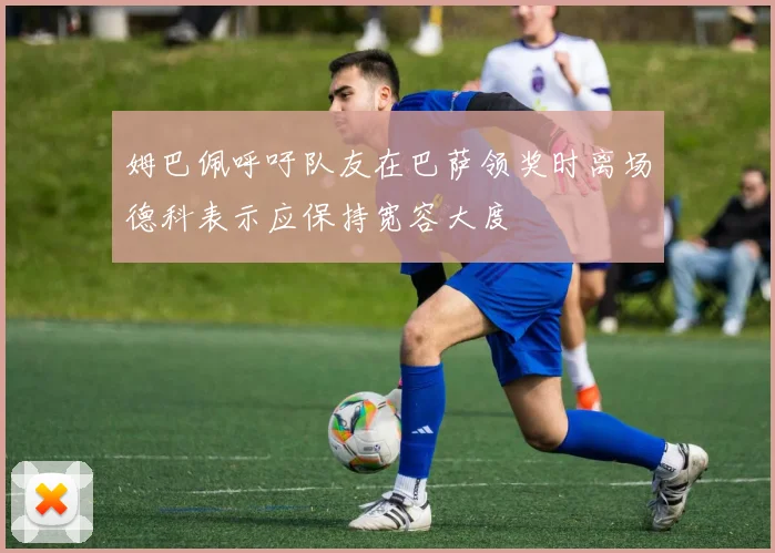 姆巴佩呼吁队友在巴萨领奖时离场德科表示应保持宽容大度