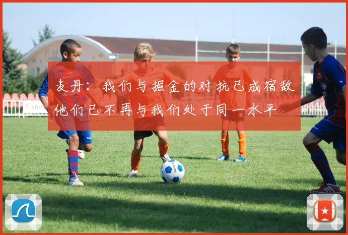 麦丹：我们与掘金的对抗已成宿敌他们已不再与我们处于同一水平