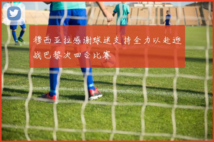 穆西亚拉感谢球迷支持全力以赴迎战巴黎次回合比赛