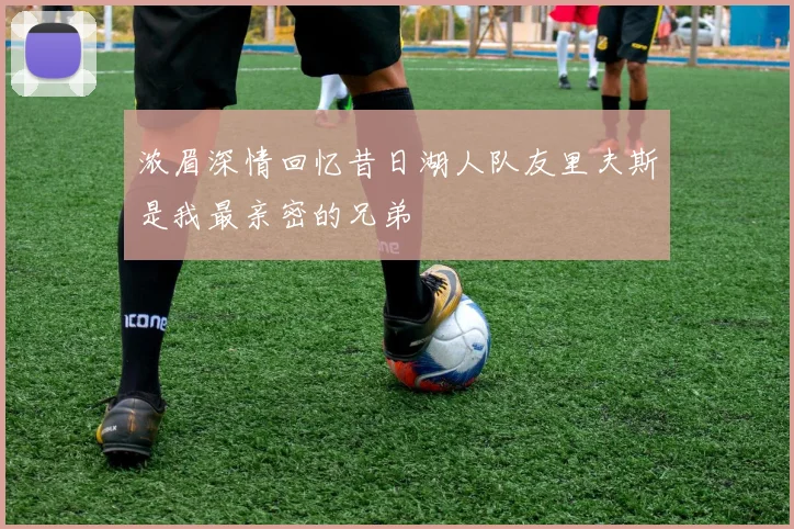浓眉深情回忆昔日湖人队友里夫斯是我最亲密的兄弟