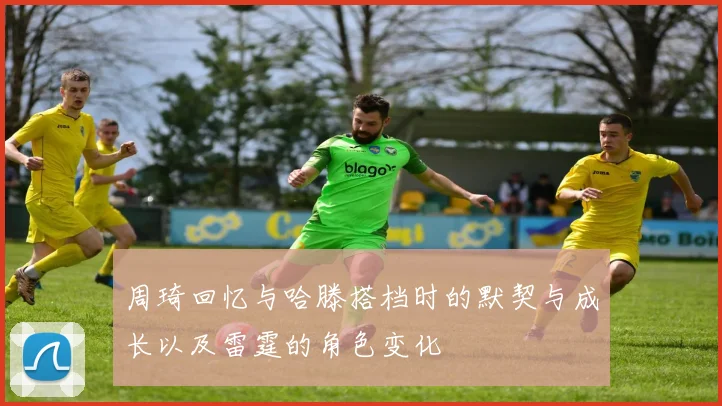 周琦回忆与哈滕搭档时的默契与成长以及雷霆的角色变化