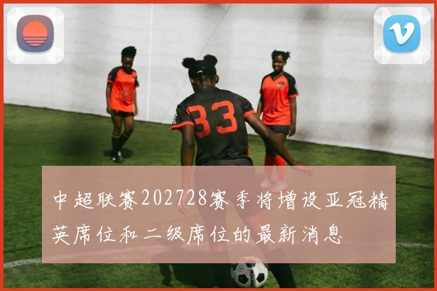 中超联赛202728赛季将增设亚冠精英席位和二级席位的最新消息