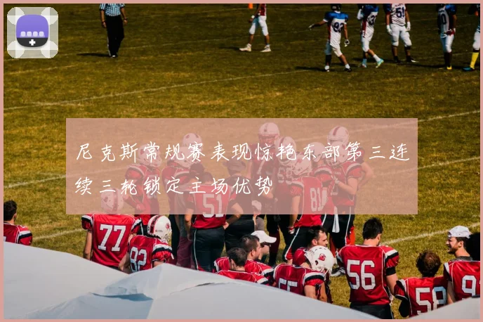 尼克斯常规赛表现惊艳东部第三连续三轮锁定主场优势
